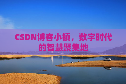 CSDN博客小镇，数字时代的智慧聚集地